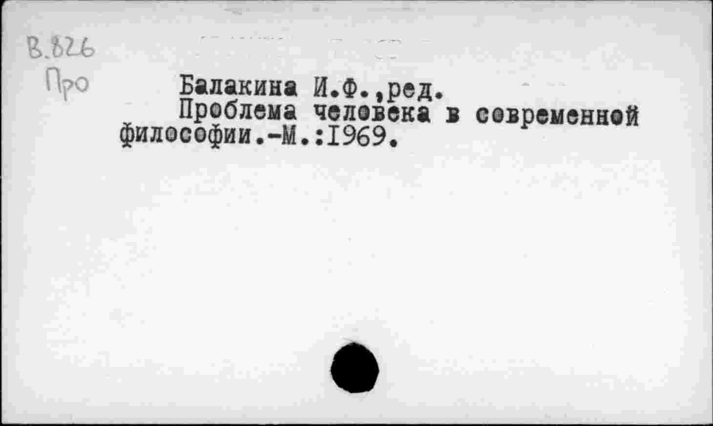 ﻿Про Балакина И.Ф.,ред.
Проблема человека в современной философии.-м.:1969.